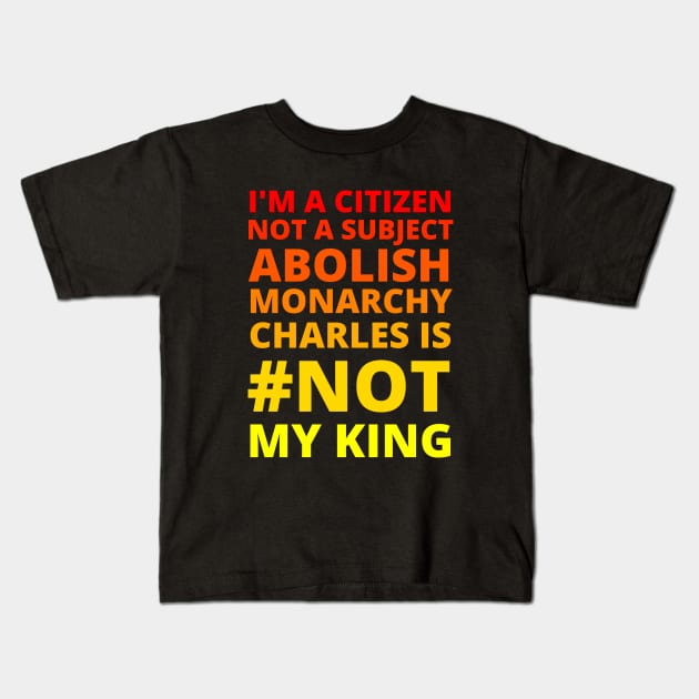 I'M A CITIZEN NOT A SUBJECT ABOLISH MONARCHY CHARLES IS NOT MY KING - CORONATION PROTEST Kids T-Shirt by ProgressiveMOB